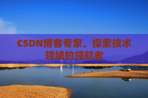 CSDN博客专家，探索技术领域的领航者